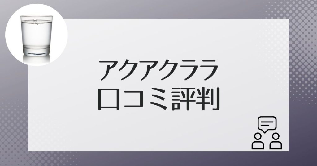 アクアクララの評判は？利用者からの口コミまとめ
