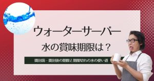 ウォーターサーバーの水は賞味期限がある！開封前・開封後の期限と、期限切れの水の使い道